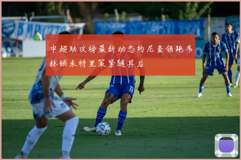 中超助攻榜最新动态约尼查领跑韦林顿米特里策紧随其后