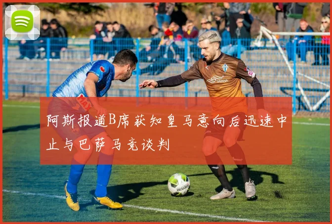 阿斯报道B席获知皇马意向后迅速中止与巴萨马竞谈判
