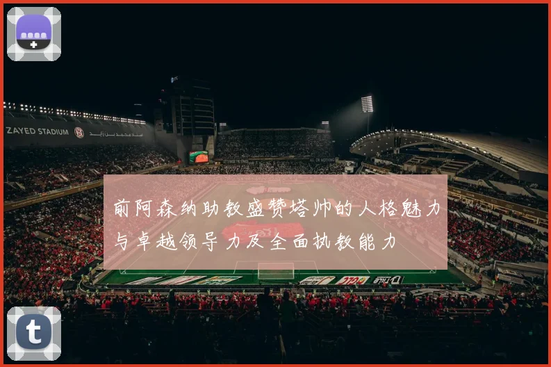 前阿森纳助教盛赞塔帅的人格魅力与卓越领导力及全面执教能力