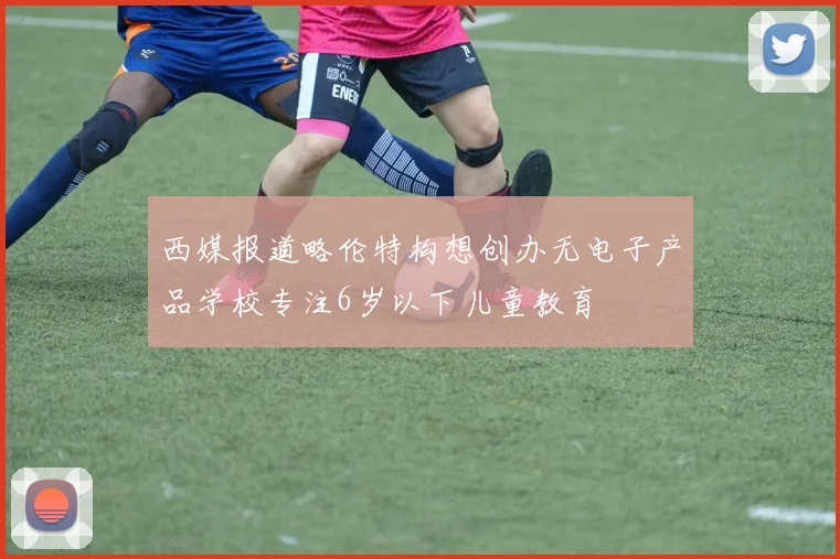 西媒报道略伦特构想创办无电子产品学校专注6岁以下儿童教育