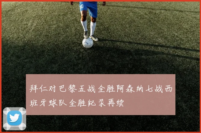 拜仁对巴黎五战全胜阿森纳七战西班牙球队全胜纪录再续