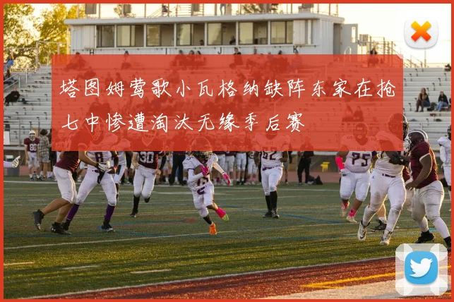 塔图姆莺歌小瓦格纳缺阵东家在抢七中惨遭淘汰无缘季后赛