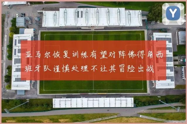 亚马尔恢复训练有望对阵佛得角西班牙队谨慎处理不让其冒险出战