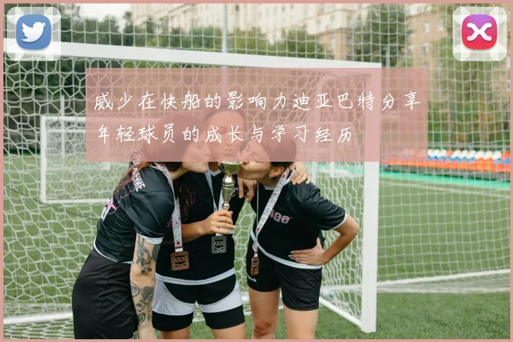 威少在快船的影响力迪亚巴特分享年轻球员的成长与学习经历