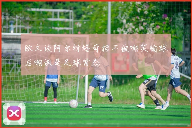 欧文谈阿尔特塔奇招不被嘲笑输球后嘲讽是足球常态