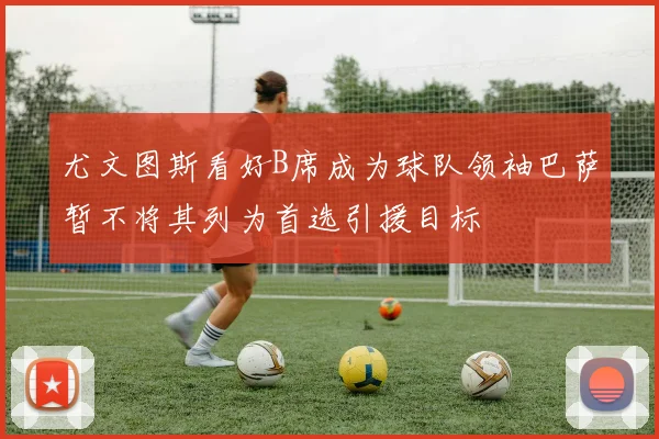 尤文图斯看好B席成为球队领袖巴萨暂不将其列为首选引援目标