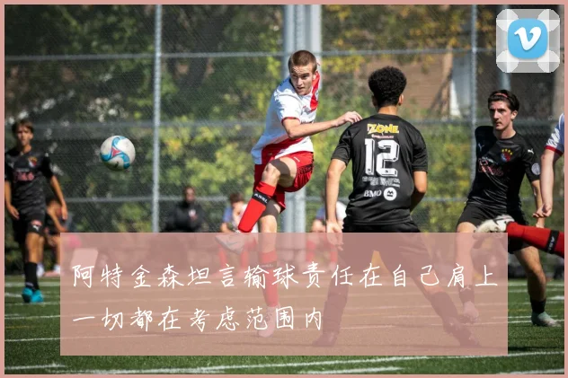 阿特金森坦言输球责任在自己肩上一切都在考虑范围内