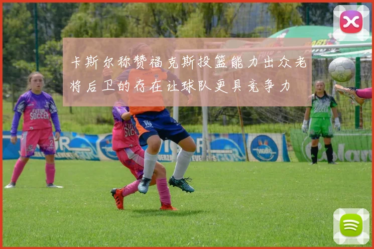 卡斯尔称赞福克斯投篮能力出众老将后卫的存在让球队更具竞争力